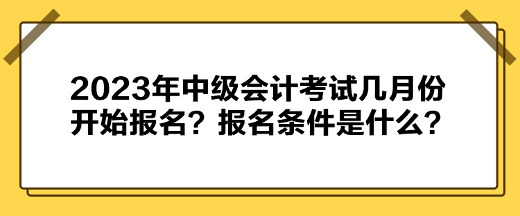 2023年中級(jí)會(huì)計(jì)考試幾月份開始報(bào)名？報(bào)名條件是什么？