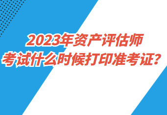 2023年資產(chǎn)評估師考試什么時候打印準考證？