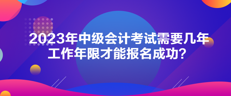 2023年中級(jí)會(huì)計(jì)考試需要幾年工作年限才能報(bào)名成功？