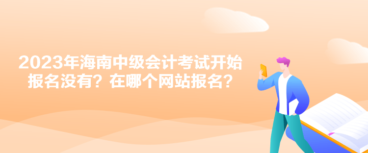 2023年海南中級會計考試開始報名沒有？在哪個網(wǎng)站報名？