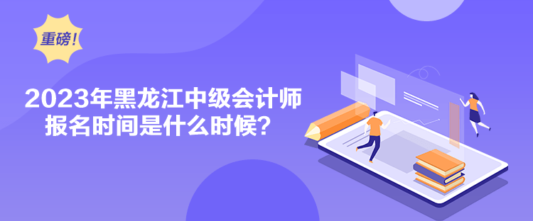 2023年黑龍江中級會計師報名時間是什么時候？