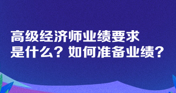 高級經(jīng)濟(jì)師業(yè)績要求是什么？如何準(zhǔn)備業(yè)績？