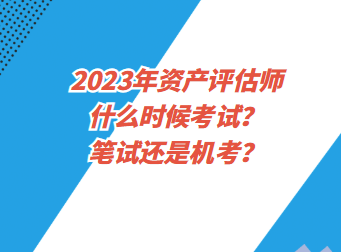 2023年資產(chǎn)評(píng)估師什么時(shí)候考試？筆試還是機(jī)考？