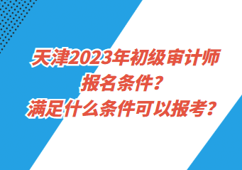 天津2023年初級審計師報名條件？滿足什么條件可以報考？