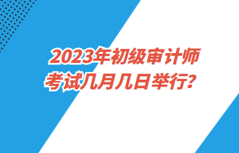 2023年初級(jí)審計(jì)師考試幾月幾日舉行？