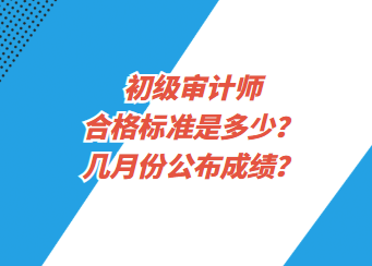 初級審計師合格標準是多少？幾月份公布成績？