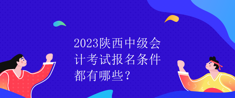 2023陜西中級(jí)會(huì)計(jì)考試報(bào)名條件都有哪些？