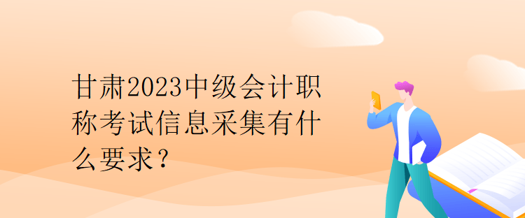 甘肅2023中級(jí)會(huì)計(jì)職稱考試信息采集有什么要求？