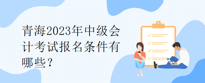 青海2023年中級(jí)會(huì)計(jì)考試報(bào)名條件有哪些？