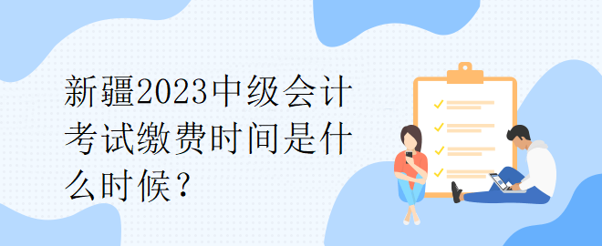 新疆2023中級(jí)會(huì)計(jì)考試?yán)U費(fèi)時(shí)間是什么時(shí)候？