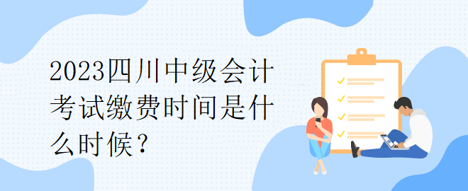 2023四川中級會計(jì)考試?yán)U費(fèi)時(shí)間是什么時(shí)候？