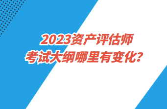 2023資產(chǎn)評(píng)估師考試大綱哪里有變化？