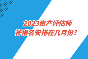 2023資產(chǎn)評(píng)估師補(bǔ)報(bào)名安排在幾月份？