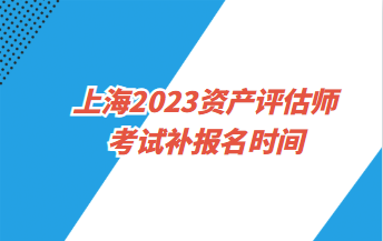 上海2023資產(chǎn)評估師考試補報名時間