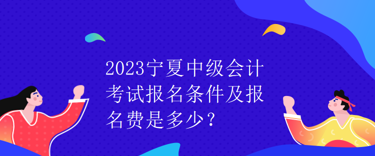 2023寧夏中級(jí)會(huì)計(jì)考試報(bào)名條件及報(bào)名費(fèi)是多少？