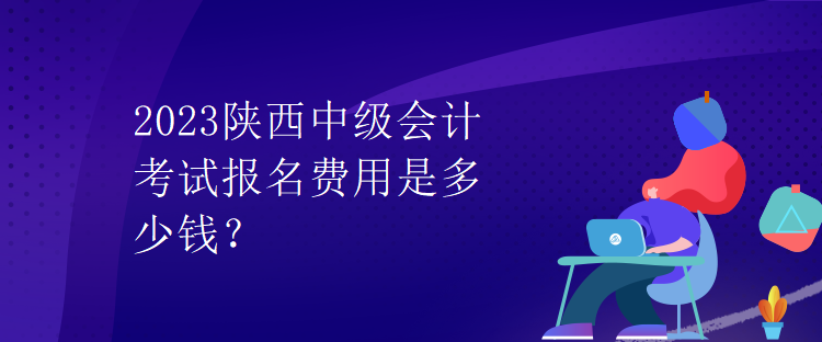 2023陜西中級(jí)會(huì)計(jì)考試報(bào)名費(fèi)用是多少錢(qián)？