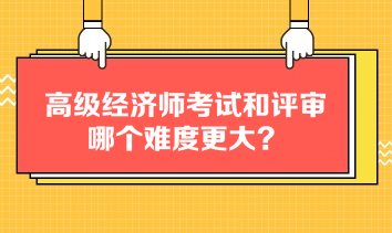 高級(jí)經(jīng)濟(jì)師考試和評(píng)審哪個(gè)難度更大？