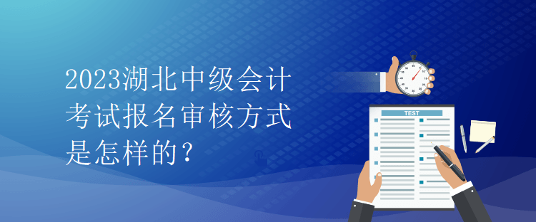 2023湖北中級(jí)會(huì)計(jì)考試報(bào)名審核方式是怎樣的？