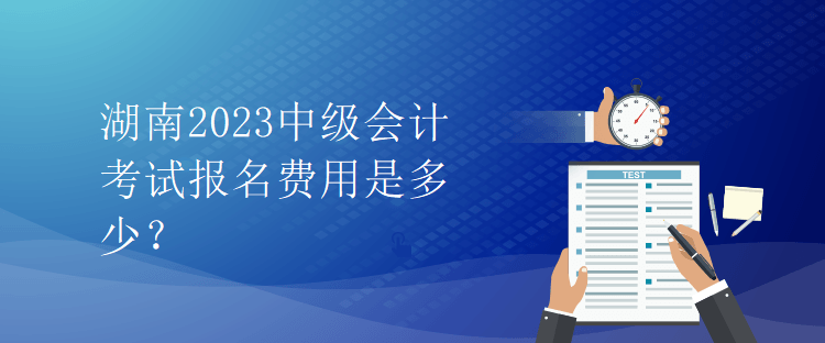 湖南2023中級會計考試報名費用是多少？