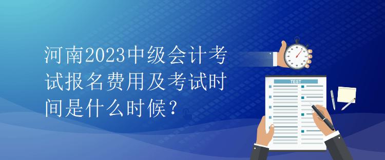 河南2023中級(jí)會(huì)計(jì)考試報(bào)名費(fèi)用及考試時(shí)間是什么時(shí)候？