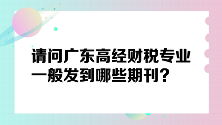 請(qǐng)問廣東高經(jīng)財(cái)稅專業(yè)一般發(fā)到哪些期刊？