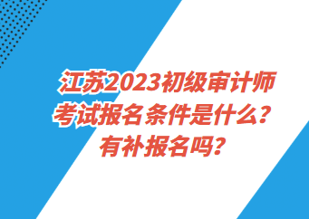 江蘇2023初級審計師考試報名條件是什么？有補報名嗎？