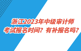 浙江2023年中級審計師考試報名時間？有補報名嗎？