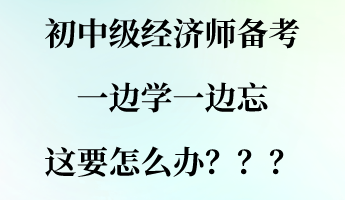 初中級經(jīng)濟師備考一邊學(xué)一邊忘 這要怎么辦？？？