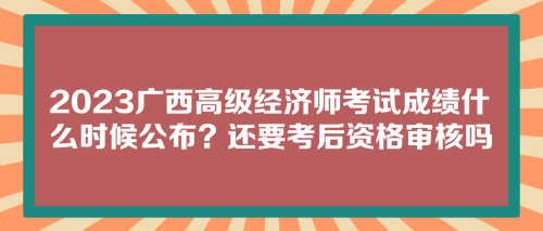 2023廣西高級經(jīng)濟(jì)師考試成績什么時(shí)候公布？還要考后資格審核嗎