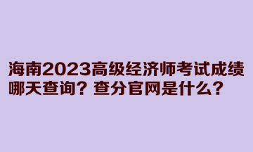 海南2023高級經濟師考試成績哪天查詢？查分官網是什么？