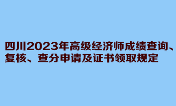 四川2023年高級(jí)經(jīng)濟(jì)師成績(jī)查詢、復(fù)核、查分申請(qǐng)及證書領(lǐng)取規(guī)定