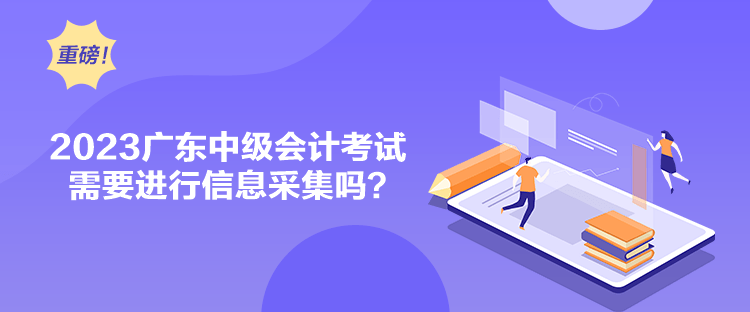 2023廣東中級會計考試需要進行信息采集嗎？