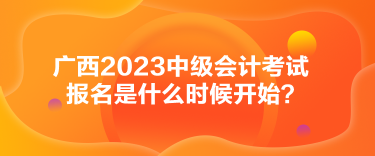 廣西2023中級會計考試報名是什么時候開始？