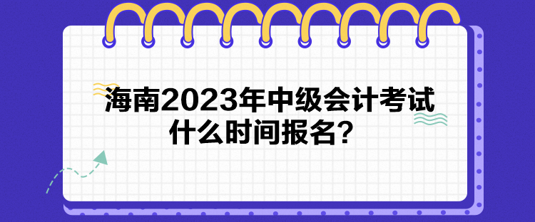 海南2023年中級(jí)會(huì)計(jì)考試什么時(shí)間報(bào)名？