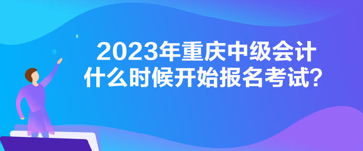 2023年重慶中級會計(jì)什么時(shí)候開始報(bào)名考試？