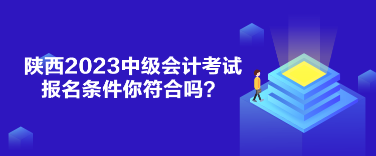 陜西2023中級會計考試報名條件你符合嗎？