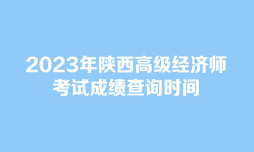 2023年陜西高級經(jīng)濟師考試成績查詢時間