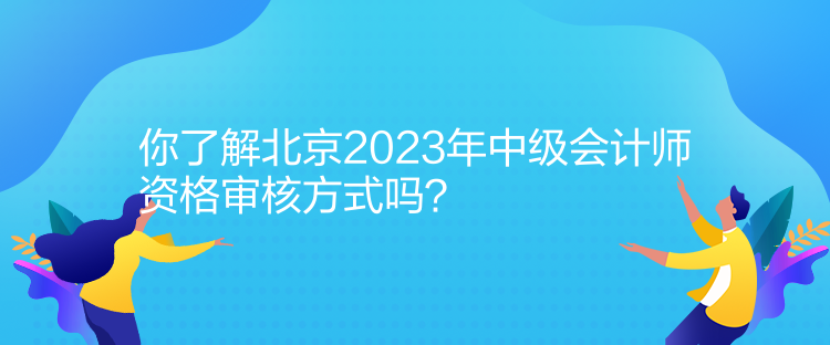 你了解北京2023年中級(jí)會(huì)計(jì)師資格審核方式嗎？