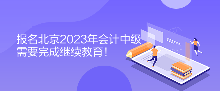 報(bào)名北京2023年會計(jì)中級需要完成繼續(xù)教育！