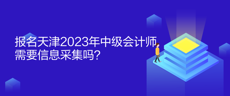 報(bào)名天津2023年中級(jí)會(huì)計(jì)師需要信息采集嗎？