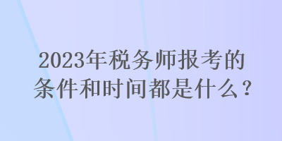 2023年稅務(wù)師報考的條件和時間都是什么？