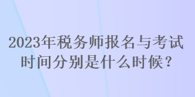 2023年稅務(wù)師報(bào)名與考試時(shí)間分別是什么時(shí)候？