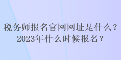 稅務(wù)師報(bào)名官網(wǎng)網(wǎng)址是什么？2023年什么時(shí)候報(bào)名？