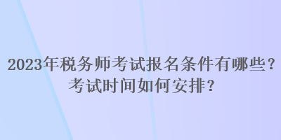 2023年稅務(wù)師考試報(bào)名條件有哪些？考試時(shí)間如何安排？