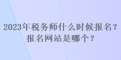 2023年稅務(wù)師什么時(shí)候報(bào)名？報(bào)名網(wǎng)站是哪個(gè)？