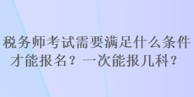 稅務(wù)師考試需要滿足什么條件才能報(bào)名？一次能報(bào)幾科？