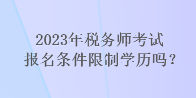 2023年稅務(wù)師考試報(bào)名條件限制學(xué)歷嗎？