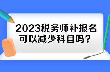 2023稅務(wù)師補(bǔ)報(bào)名可以減少科目嗎？