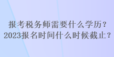 報考稅務師需要什么學歷？2023報名時間什么時候截止？