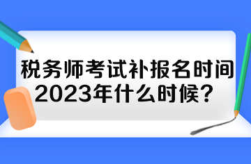 稅務(wù)師考試補(bǔ)報(bào)名時(shí)間2023年什么時(shí)候？